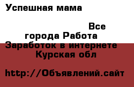  Успешная мама                                                                 - Все города Работа » Заработок в интернете   . Курская обл.